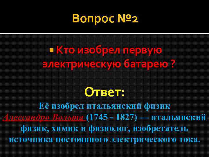 Вопрос № 2 Кто изобрел первую электрическую батарею ? Ответ: Её изобрел итальянский физик