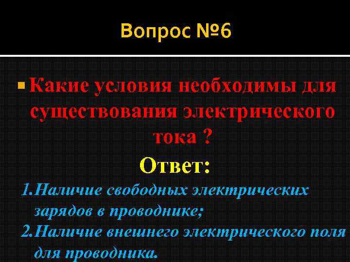 Вопрос № 6 Какие условия необходимы для существования электрического тока ? Ответ: 1. Наличие