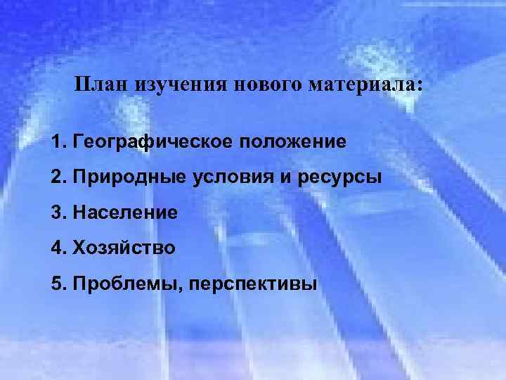 План изучения нового материала: 1. Географическое положение 2. Природные условия и ресурсы 3. Население