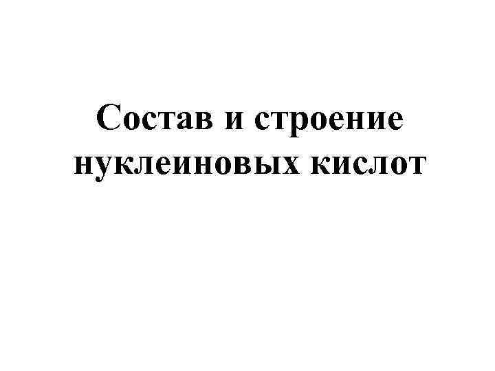 Состав и строение нуклеиновых кислот 