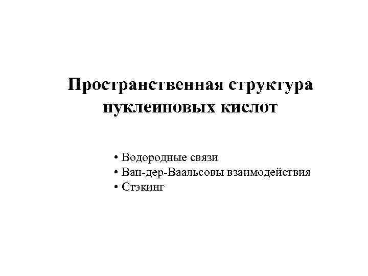 Пространственная структура нуклеиновых кислот • Водородные связи • Ван-дер-Ваальсовы взаимодействия • Стэкинг 