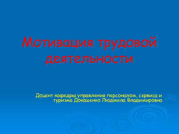 Мотивация трудовой деятельности Доцент кафедры управления персоналом, сервиса и туризма Докашенко Людмила Владимировна 