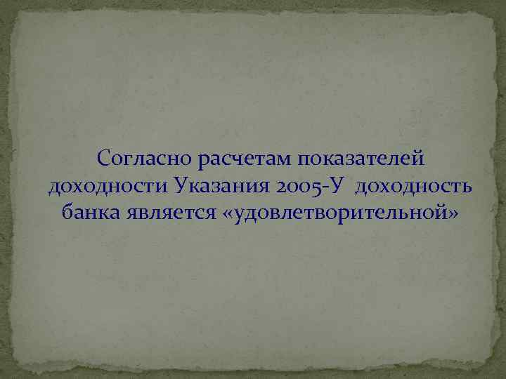 Согласно расчетам показателей доходности Указания 2005 -У доходность банка является «удовлетворительной» 