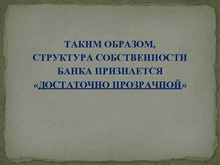 ТАКИМ ОБРАЗОМ, СТРУКТУРА СОБСТВЕННОСТИ БАНКА ПРИЗНАЕТСЯ «ДОСТАТОЧНО ПРОЗРАЧНОЙ» 