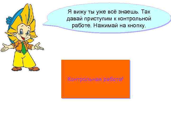 Я вижу ты уже всё знаешь. Так давай приступим к контрольной работе. Нажимай на