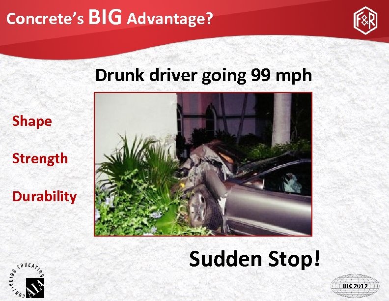 Concrete’s BIG Advantage? Drunk driver going 99 mph Shape Strength Durability Sudden Stop! IBC