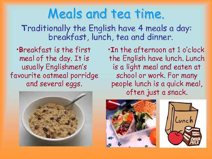 Meals and tea time. Traditionally the English have 4 meals a day: breakfast, lunch,