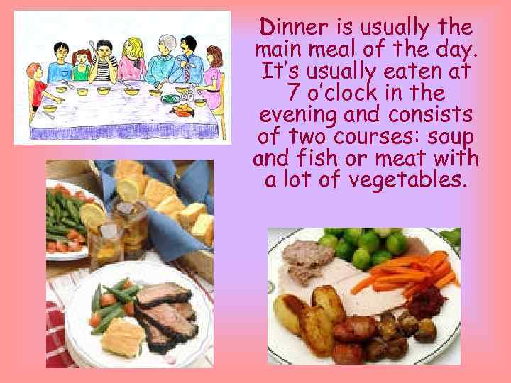 Dinner is usually the main meal of the day. It’s usually eaten at 7