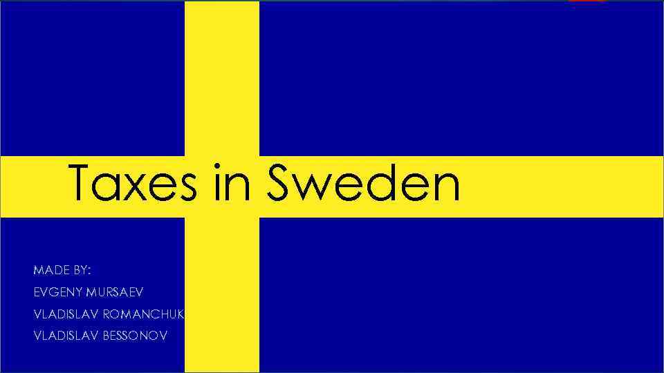 Taxes in Sweden MADE BY: EVGENY MURSAEV VLADISLAV ROMANCHUK VLADISLAV BESSONOV 