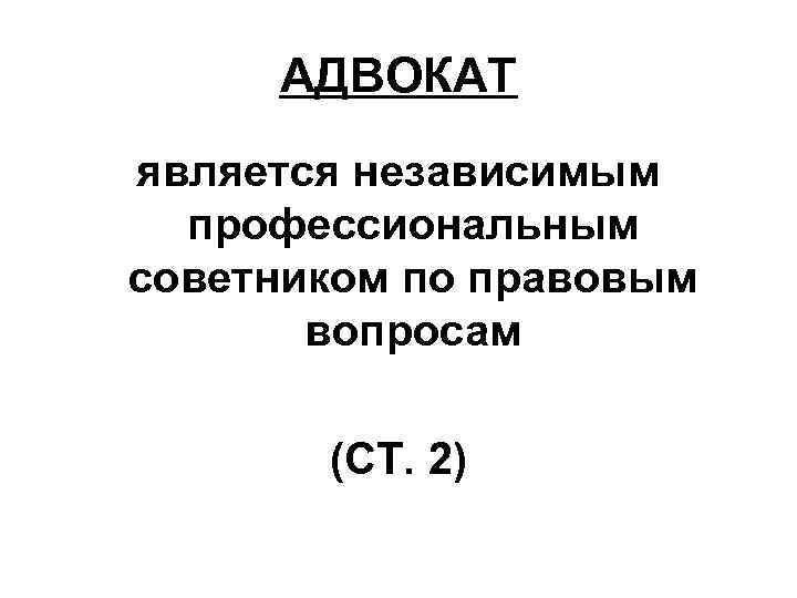 АДВОКАТ является независимым профессиональным советником по правовым вопросам (СТ. 2) 