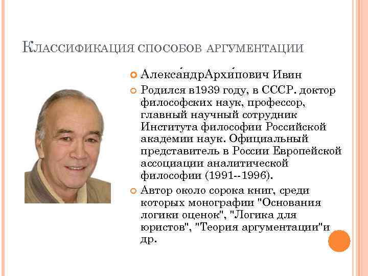 КЛАССИФИКАЦИЯ СПОСОБОВ АРГУМЕНТАЦИИ Алекса ндр. Архи пович Ивин Родился в 1939 году, в СССР.