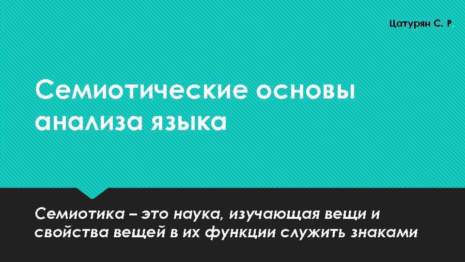 Цатурян С. Р. Семиотические основы анализа языка Семиотика – это наука, изучающая вещи и
