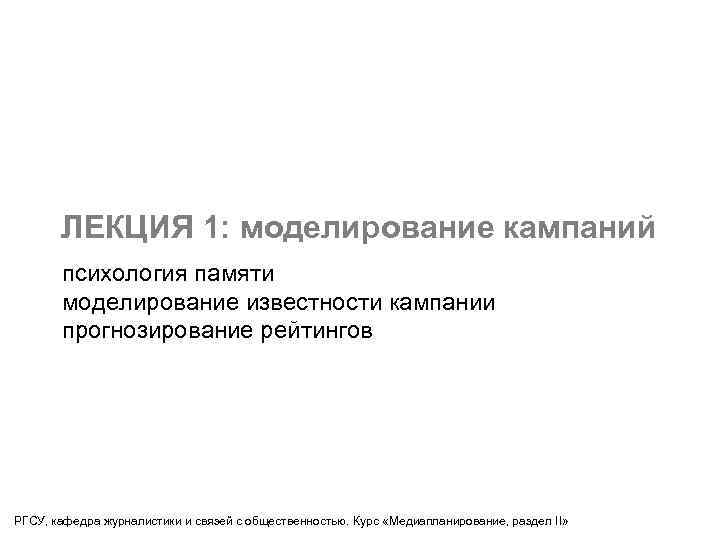 ЛЕКЦИЯ 1: моделирование кампаний психология памяти моделирование известности кампании прогнозирование рейтингов РГСУ, кафедра журналистики