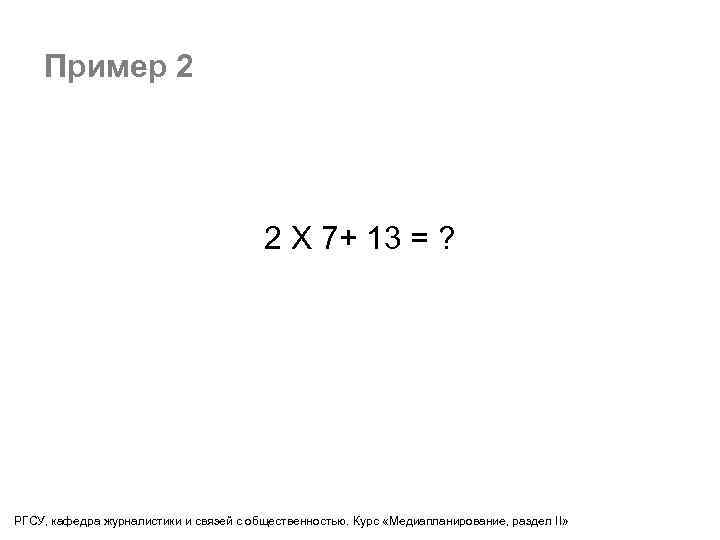 Пример 2 2 Х 7+ 13 = ? РГСУ, кафедра журналистики и связей с