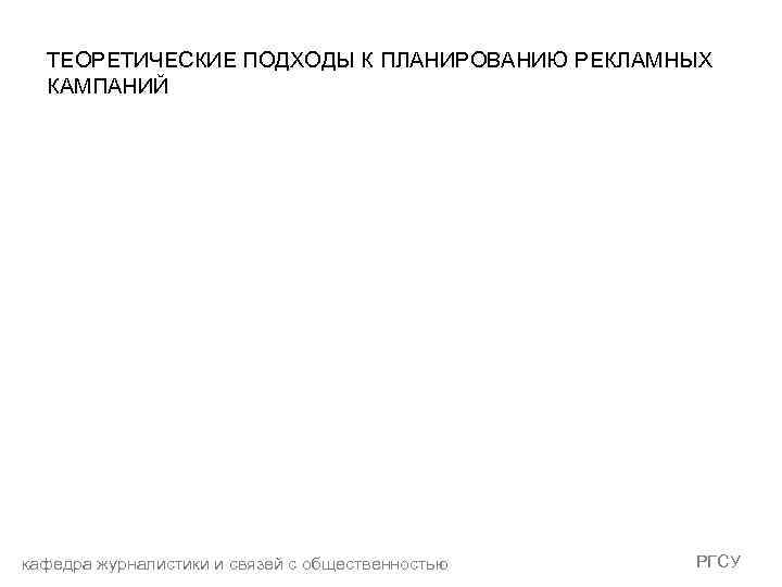 ТЕОРЕТИЧЕСКИЕ ПОДХОДЫ К ПЛАНИРОВАНИЮ РЕКЛАМНЫХ КАМПАНИЙ кафедра журналистики и связей с общественностью РГСУ 