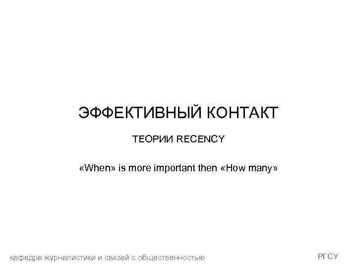 ЭФФЕКТИВНЫЙ КОНТАКТ ТЕОРИИ RECENCY «When» is more important then «How many» кафедра журналистики и