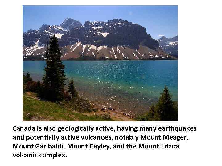 Canada is also geologically active, having many earthquakes and potentially active volcanoes, notably Mount