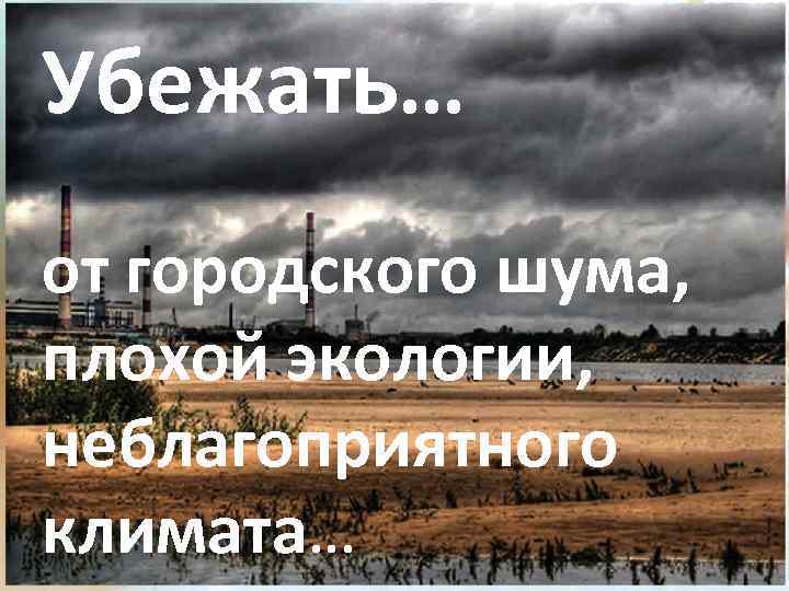 Убежать… от городского шума, плохой экологии, неблагоприятного климата… 