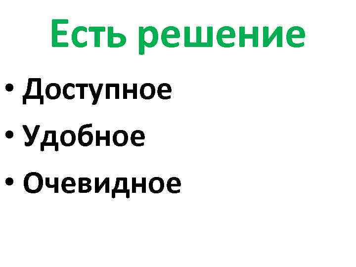 Есть решение • Доступное • Удобное • Очевидное 