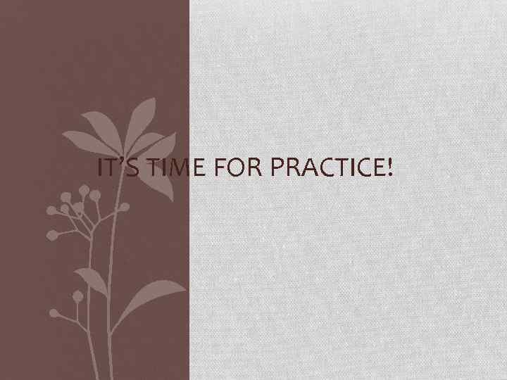 IT’S TIME FOR PRACTICE! 