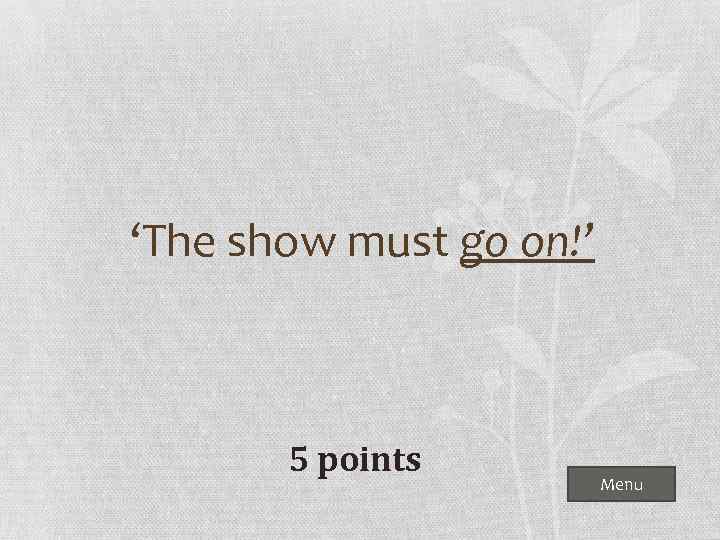 ‘The show must go on!’ 5 points Menu 
