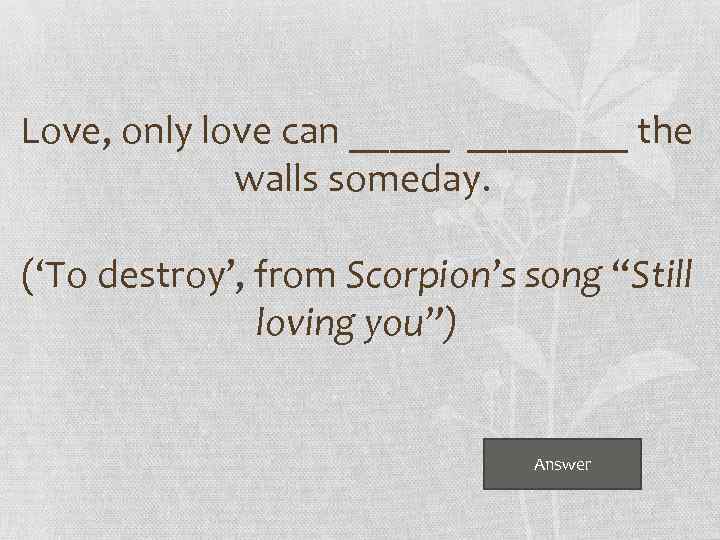 Love, only love can ________ the walls someday. (‘To destroy’, from Scorpion’s song “Still