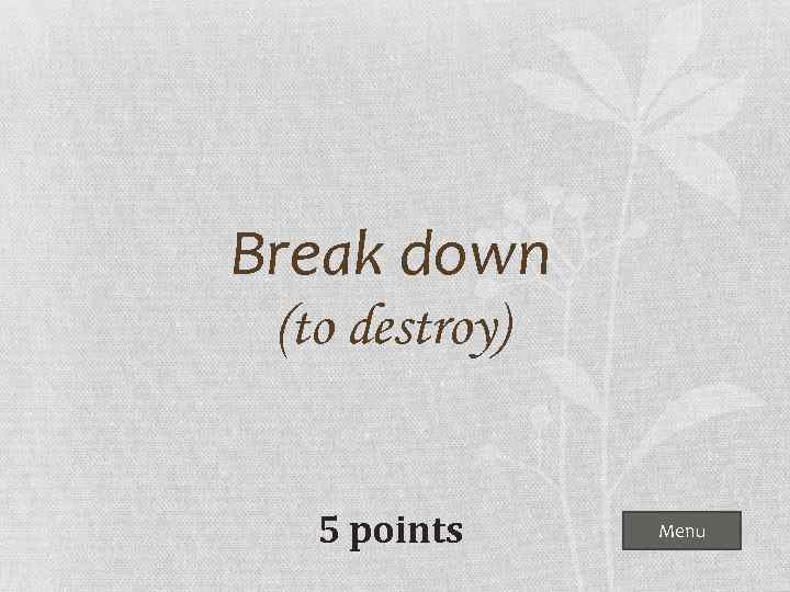 Break down (to destroy) 5 points Menu 