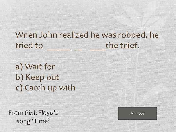 When John realized he was robbed, he tried to ______ __ ____the thief. a)