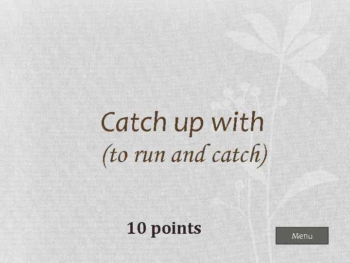 Catch up with (to run and catch) 10 points Menu 