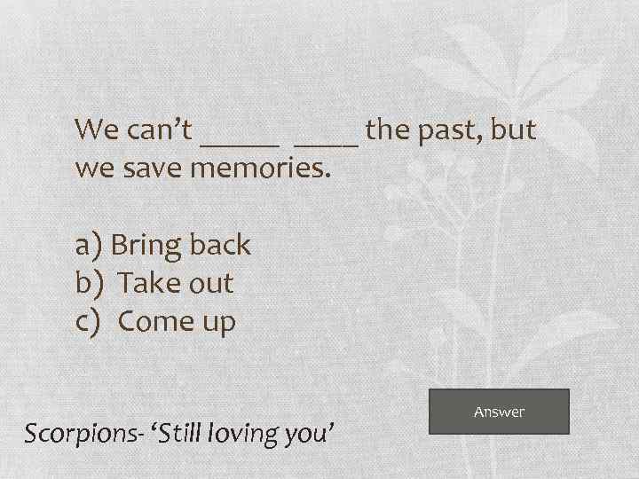 We can’t _____ the past, but we save memories. a) Bring back b) Take