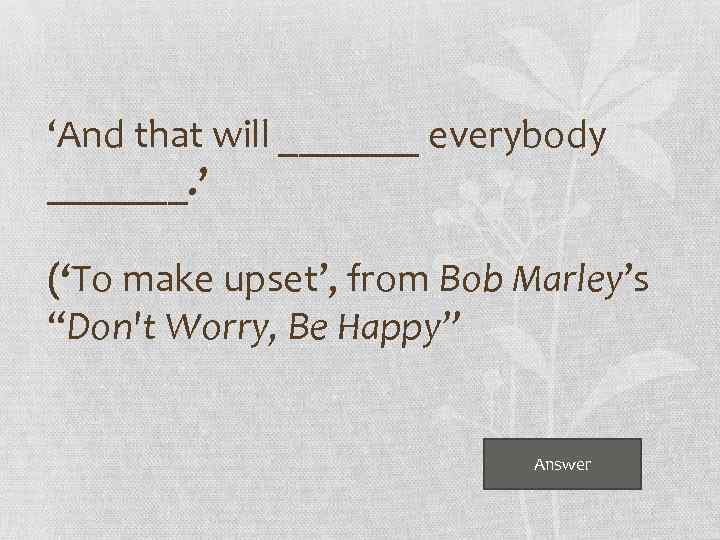 ‘And that will _______ everybody _______. ’ (‘To make upset’, from Bob Marley’s “Don't