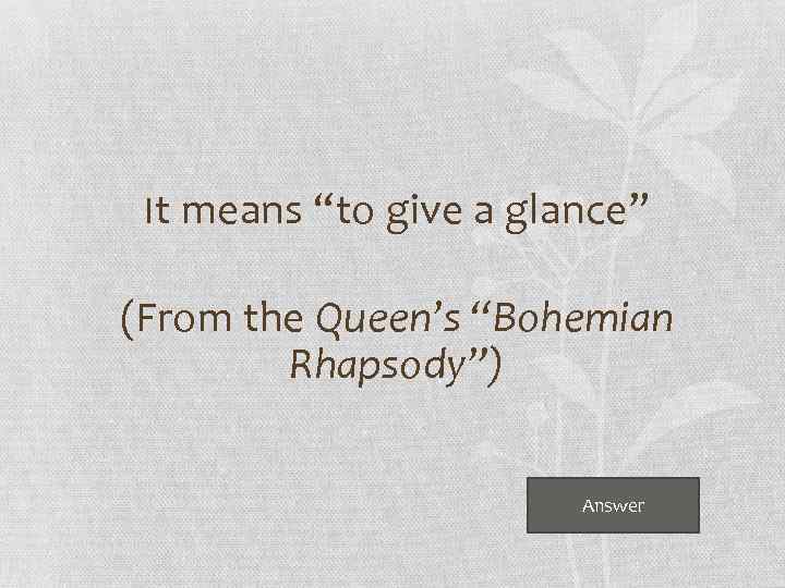 It means “to give a glance” (From the Queen’s “Bohemian Rhapsody”) Answer 