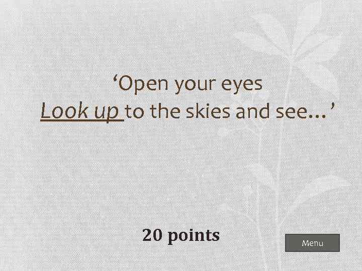 ‘Open your eyes Look up to the skies and see…’ 20 points Menu 