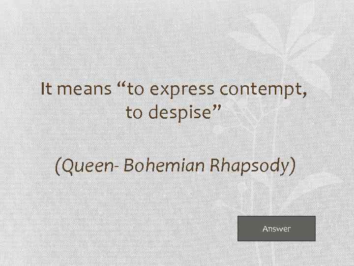 It means “to express contempt, to despise” (Queen- Bohemian Rhapsody) Answer 
