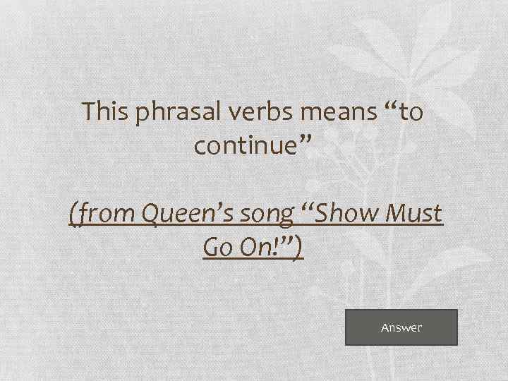 This phrasal verbs means “to continue” (from Queen’s song “Show Must Go On!”) Answer