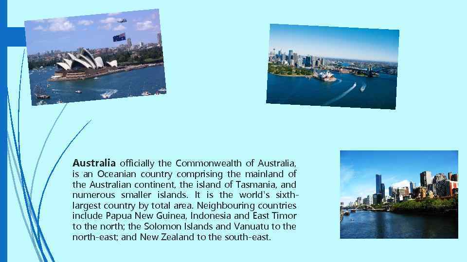 Australia officially the Commonwealth of Australia, is an Oceanian country comprising the mainland of