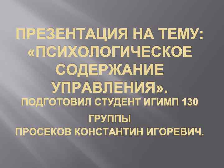 ПРЕЗЕНТАЦИЯ НА ТЕМУ: «ПСИХОЛОГИЧЕСКОЕ СОДЕРЖАНИЕ УПРАВЛЕНИЯ» . ПОДГОТОВИЛ СТУДЕНТ ИГИМП 130 ГРУППЫ ПРОСЕКОВ КОНСТАНТИН