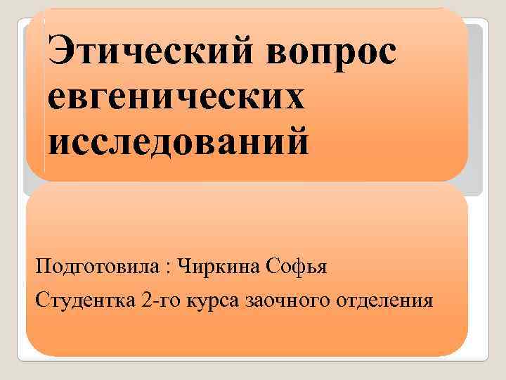 Этический вопрос евгенических исследований Подготовила : Чиркина Софья Студентка 2 -го курса заочного отделения