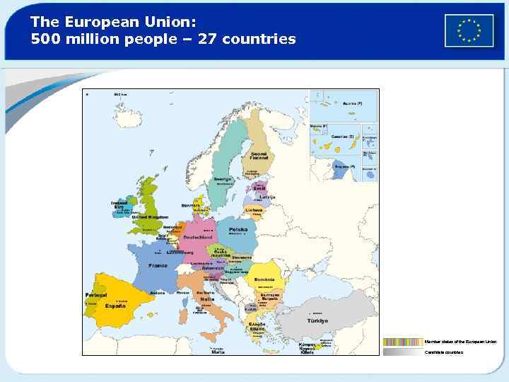 The European Union: 500 million people – 27 countries Member states of the European