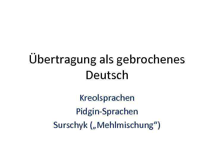 Übertragung als gebrochenes Deutsch Kreolsprachen Pidgin-Sprachen Surschyk („Mehlmischung“) 