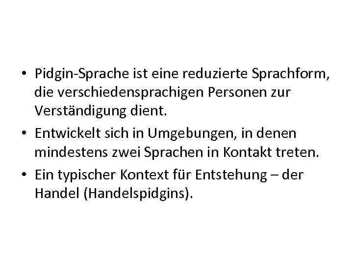  • Pidgin-Sprache ist eine reduzierte Sprachform, die verschiedensprachigen Personen zur Verständigung dient. •