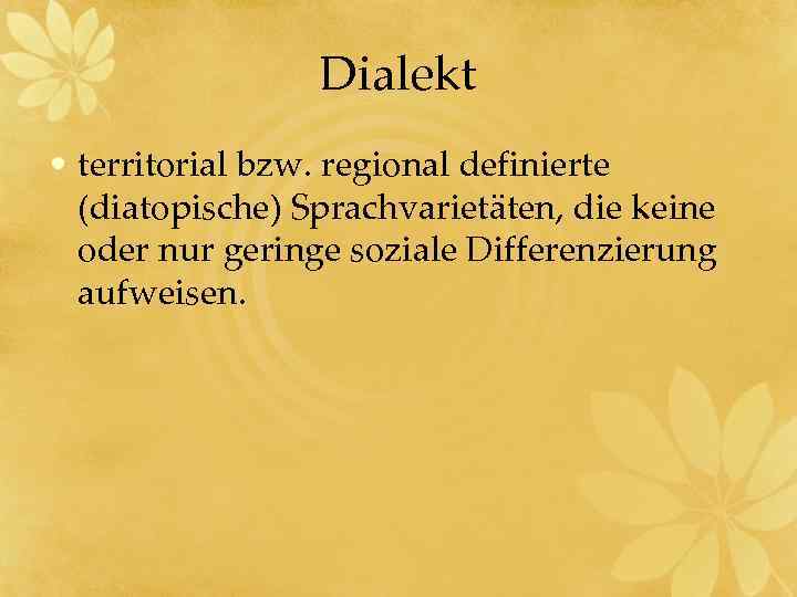 Dialekt • territorial bzw. regional definierte (diatopische) Sprachvarietäten, die keine oder nur geringe soziale