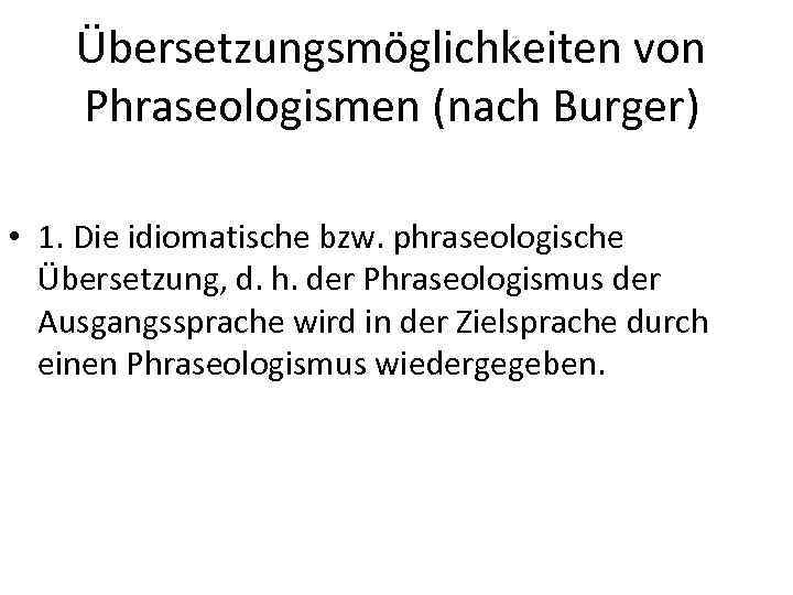 Übersetzungsmöglichkeiten von Phraseologismen (nach Burger) • 1. Die idiomatische bzw. phraseologische Übersetzung, d. h.