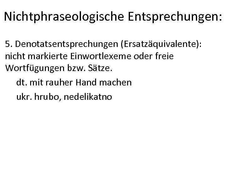 Nichtphraseologische Entsprechungen: 5. Denotatsentsprechungen (Ersatzäquivalente): nicht markierte Einwortlexeme oder freie Wortfügungen bzw. Sätze. dt.