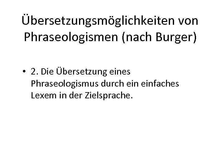 Übersetzungsmöglichkeiten von Phraseologismen (nach Burger) • 2. Die Übersetzung eines Phraseologismus durch einfaches Lexem