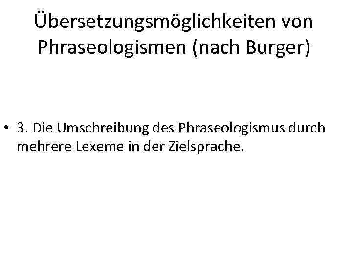 Übersetzungsmöglichkeiten von Phraseologismen (nach Burger) • 3. Die Umschreibung des Phraseologismus durch mehrere Lexeme