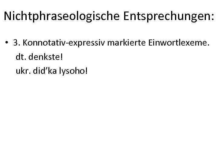 Nichtphraseologische Entsprechungen: • 3. Konnotativ-expressiv markierte Einwortlexeme. dt. denkste! ukr. did’ka lysoho! 