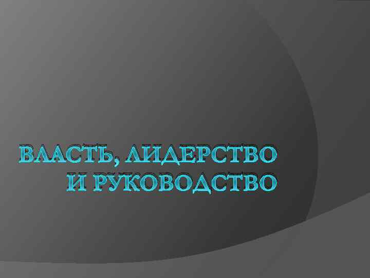 ВЛАСТЬ, ЛИДЕРСТВО И РУКОВОДСТВО 