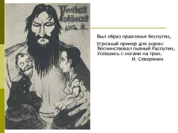  Был образ правленья беспутен, Угрозный пример для корон: Бесчинствовал пьяный Распутин, Усевшись с