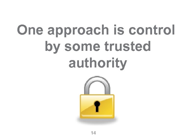 One approach is control by some trusted authority 14 